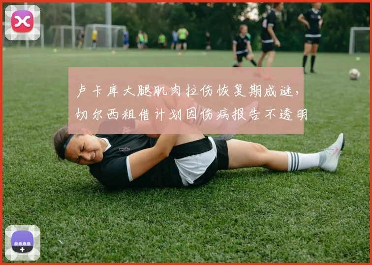 卢卡库大腿肌肉拉伤恢复期成谜，切尔西租借计划因伤病报告不透明被外界质疑