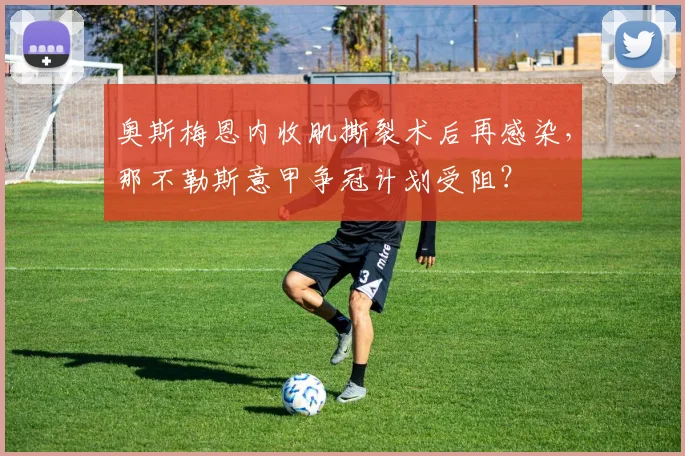 奥斯梅恩内收肌撕裂术后再感染，那不勒斯意甲争冠计划受阻？