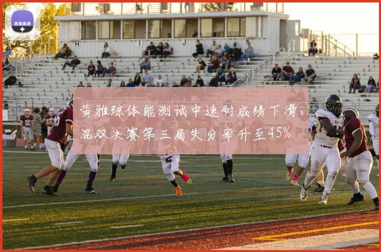 黄雅琼体能测试中速耐成绩下滑，混双决赛第三局失分率升至45%