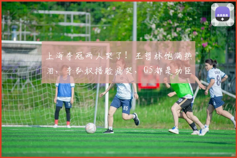 上海夺冠两人哭了！王哲林饱满热泪，李弘权捂脸痛哭，G5都是功臣