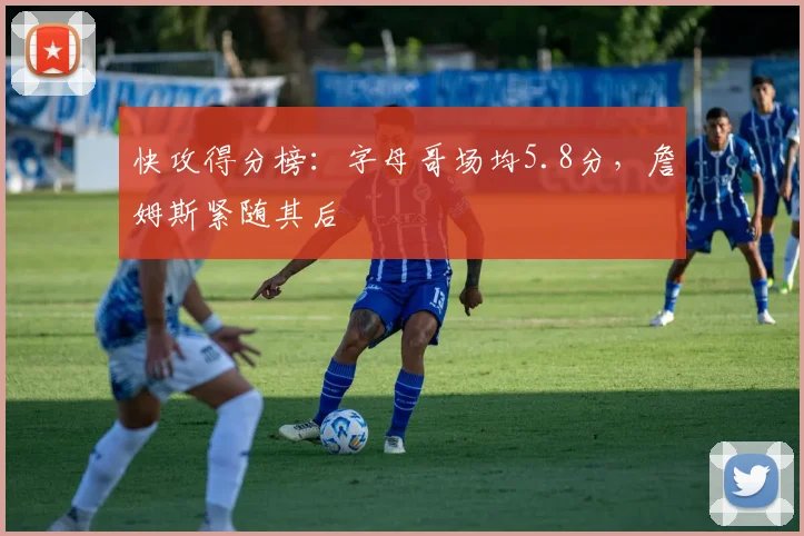快攻得分榜：字母哥场均5.8分，詹姆斯紧随其后